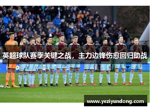 英超球队赛季关键之战，主力边锋伤愈回归助战